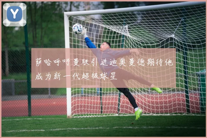 萨哈呼吁曼联引进迪奥曼德期待他成为新一代超级球星