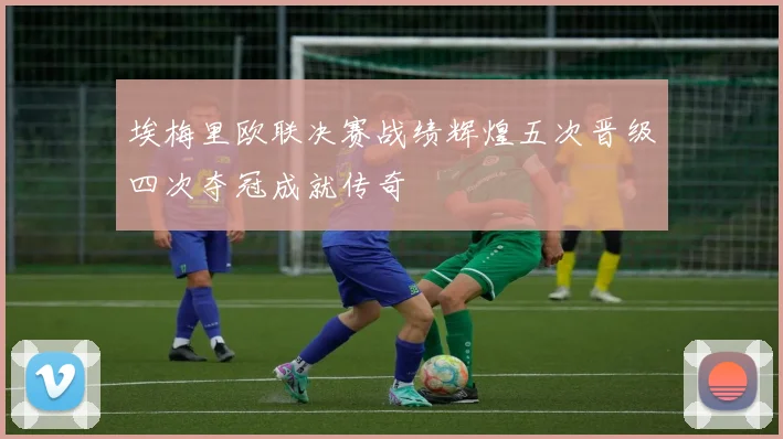 埃梅里欧联决赛战绩辉煌五次晋级四次夺冠成就传奇