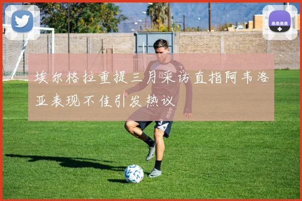 埃尔格拉重提三月采访直指阿韦洛亚表现不佳引发热议