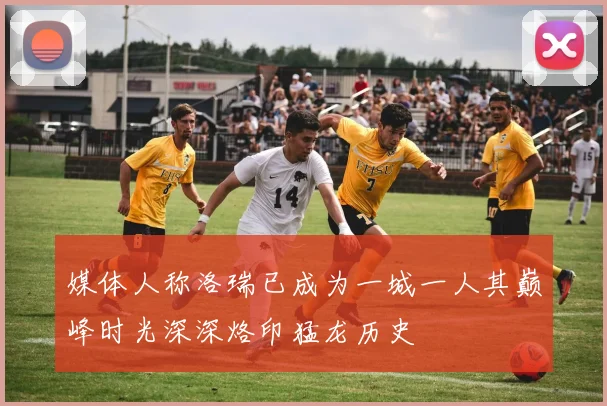 媒体人称洛瑞已成为一城一人其巅峰时光深深烙印猛龙历史