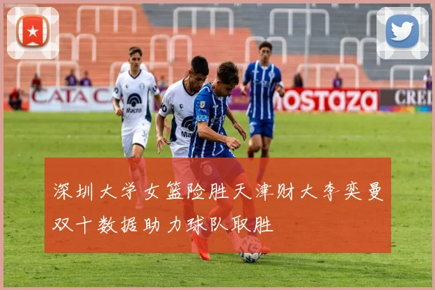 深圳大学女篮险胜天津财大李奕曼双十数据助力球队取胜