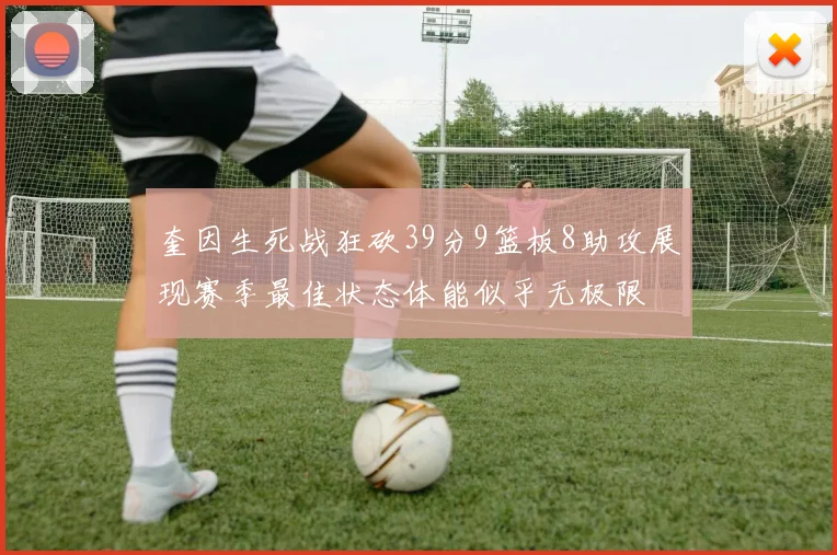奎因生死战狂砍39分9篮板8助攻展现赛季最佳状态体能似乎无极限