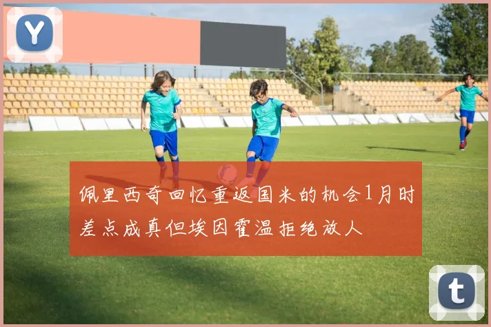 佩里西奇回忆重返国米的机会1月时差点成真但埃因霍温拒绝放人
