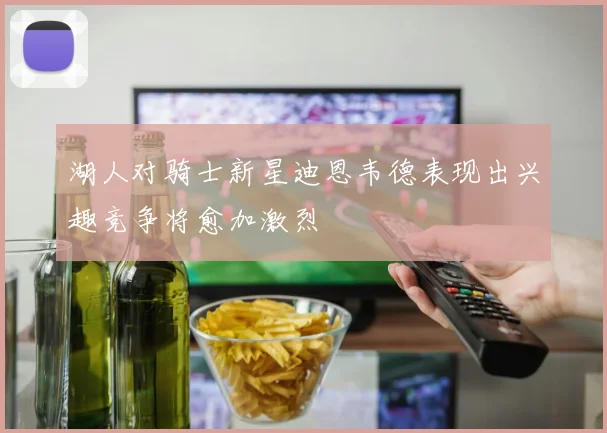 湖人对骑士新星迪恩韦德表现出兴趣竞争将愈加激烈
