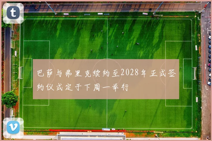 巴萨与弗里克续约至2028年正式签约仪式定于下周一举行