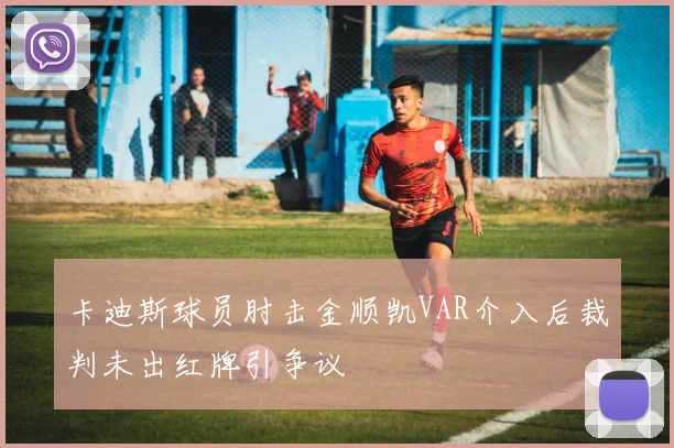 卡迪斯球员肘击金顺凯VAR介入后裁判未出红牌引争议