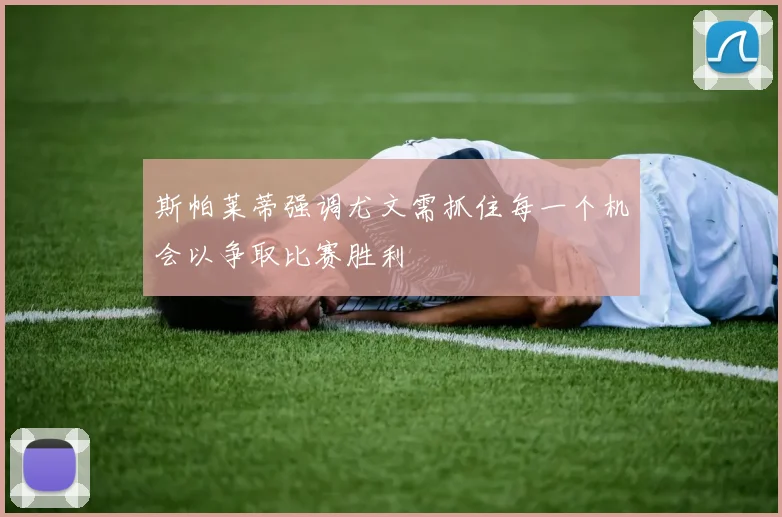 斯帕莱蒂强调尤文需抓住每一个机会以争取比赛胜利