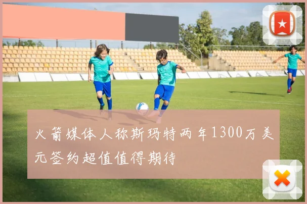 火箭媒体人称斯玛特两年1300万美元签约超值值得期待