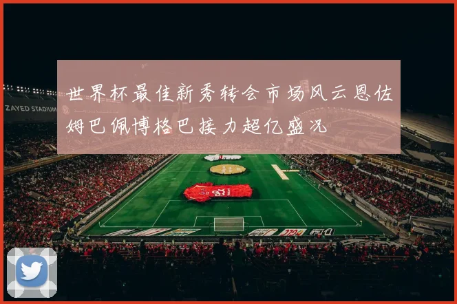 世界杯最佳新秀转会市场风云恩佐姆巴佩博格巴接力超亿盛况