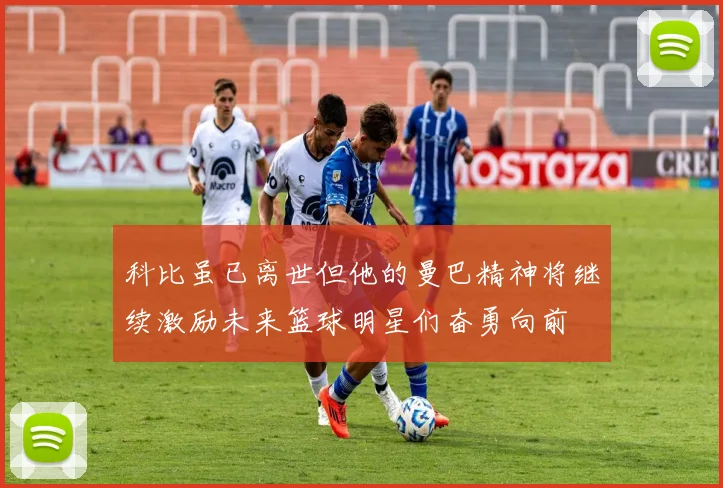 科比虽已离世但他的曼巴精神将继续激励未来篮球明星们奋勇向前