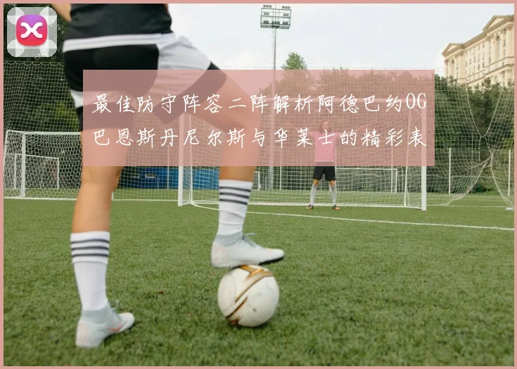 最佳防守阵容二阵解析阿德巴约OG巴恩斯丹尼尔斯与华莱士的精彩表现