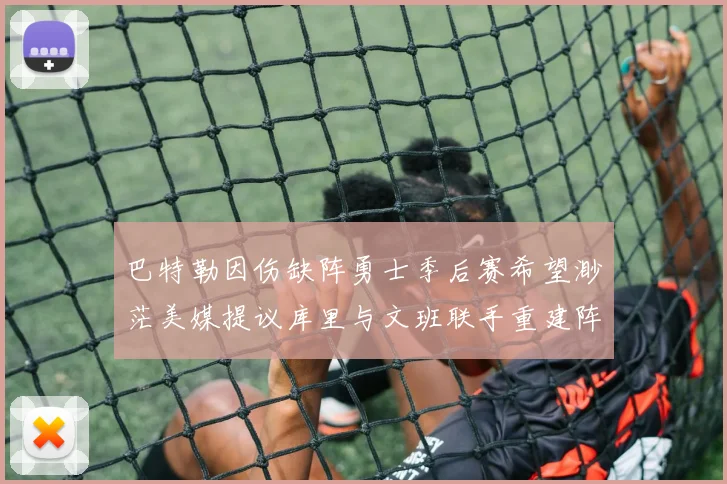 巴特勒因伤缺阵勇士季后赛希望渺茫美媒提议库里与文班联手重建阵容