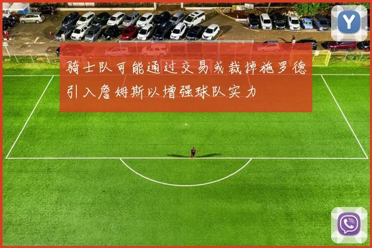 骑士队可能通过交易或裁掉施罗德引入詹姆斯以增强球队实力