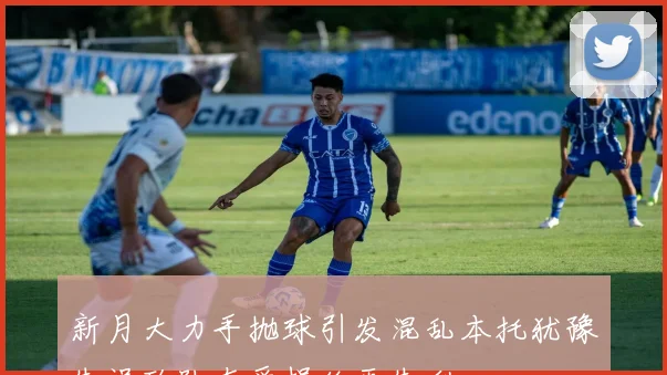 新月大力手抛球引发混乱本托犹豫失误致队友受损绝平失利
