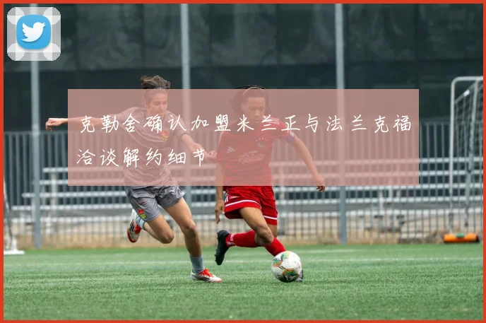 克勒舍确认加盟米兰正与法兰克福洽谈解约细节