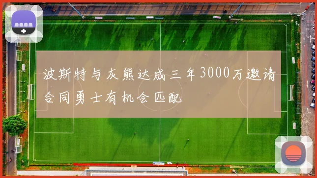 波斯特与灰熊达成三年3000万邀请合同勇士有机会匹配