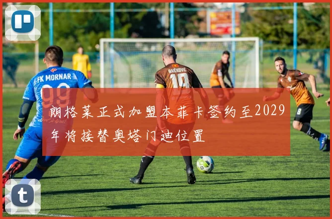 朗格莱正式加盟本菲卡签约至2029年将接替奥塔门迪位置