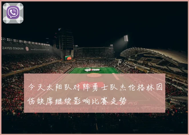 今天太阳队对阵勇士队杰伦格林因伤缺席继续影响比赛走势