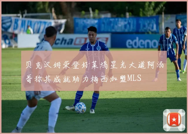贝克汉姆荣登好莱坞星光大道阿汤哥称其成就助力梅西加盟MLS