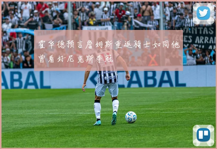 霍华德预言詹姆斯重返骑士如同他曾看好尼克斯夺冠