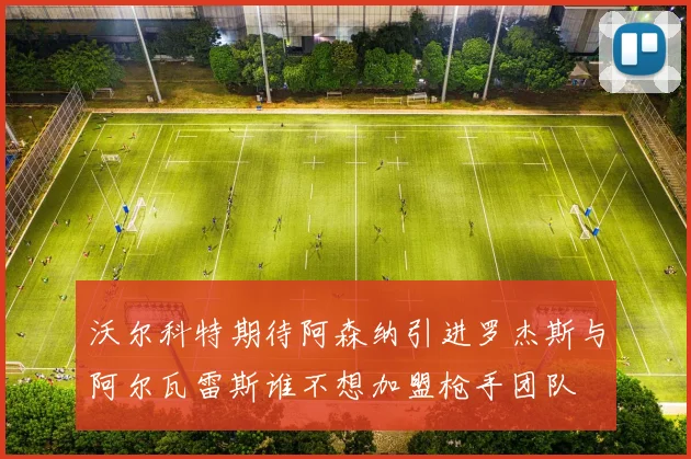 沃尔科特期待阿森纳引进罗杰斯与阿尔瓦雷斯谁不想加盟枪手团队