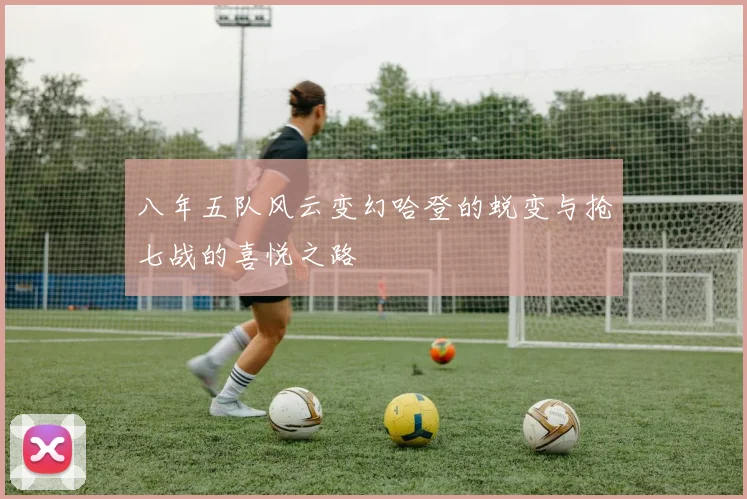 八年五队风云变幻哈登的蜕变与抢七战的喜悦之路