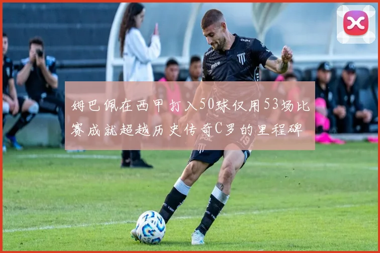 姆巴佩在西甲打入50球仅用53场比赛成就超越历史传奇C罗的里程碑