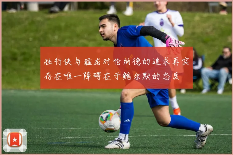 独行侠与猛龙对伦纳德的追求真实存在唯一障碍在于鲍尔默的态度