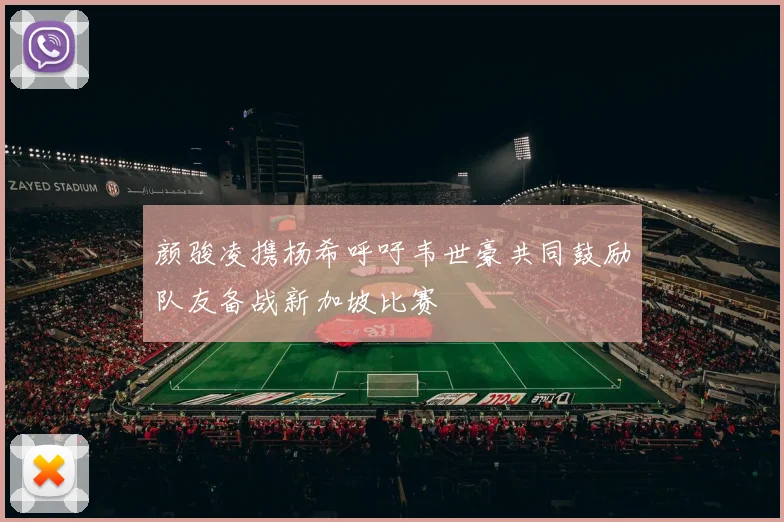 颜骏凌携杨希呼吁韦世豪共同鼓励队友备战新加坡比赛