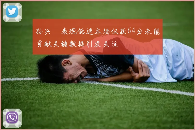 孙兴慜表现低迷本场仅获64分未能贡献关键数据引发关注