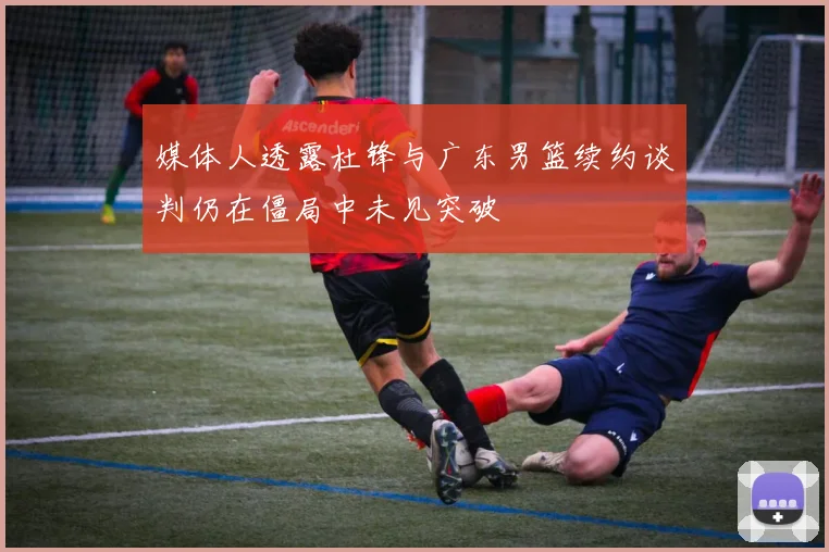 媒体人透露杜锋与广东男篮续约谈判仍在僵局中未见突破