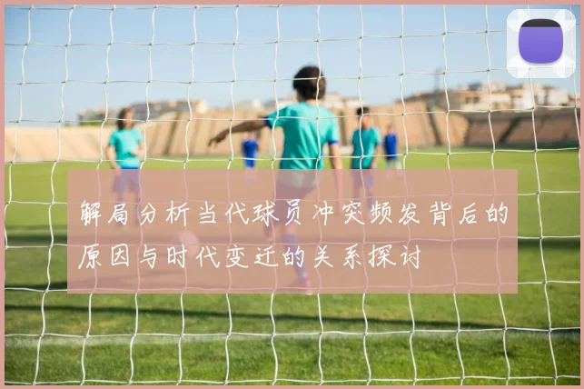 解局分析当代球员冲突频发背后的原因与时代变迁的关系探讨
