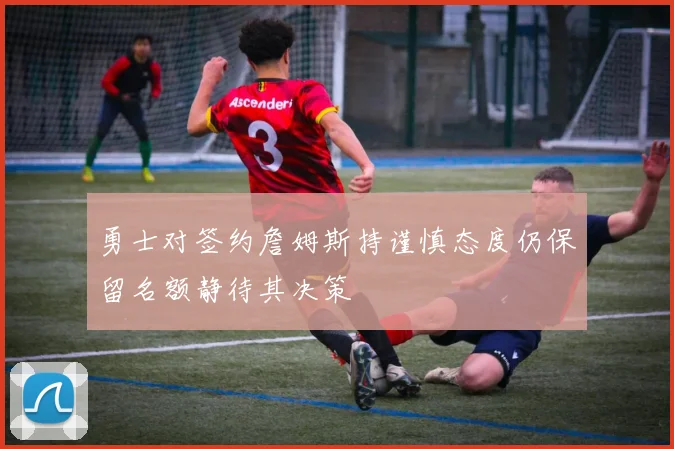 勇士对签约詹姆斯持谨慎态度仍保留名额静待其决策