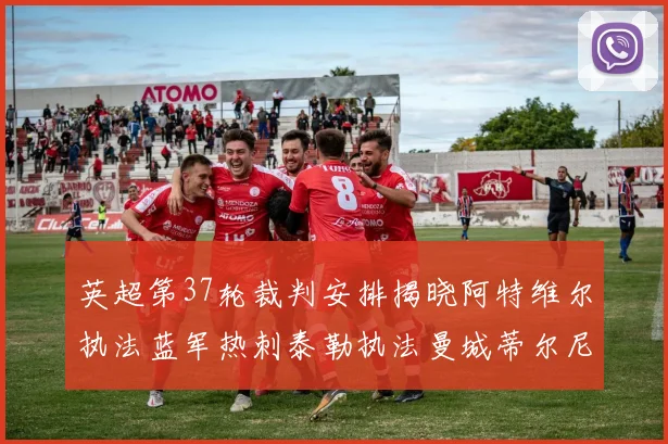 英超第37轮裁判安排揭晓阿特维尔执法蓝军热刺泰勒执法曼城蒂尔尼执法枪手
