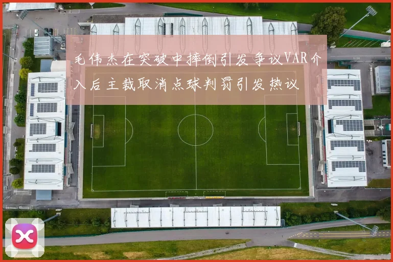 毛伟杰在突破中摔倒引发争议VAR介入后主裁取消点球判罚引发热议