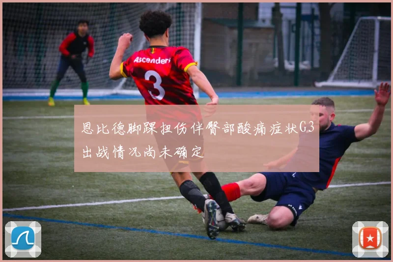 恩比德脚踝扭伤伴臀部酸痛症状G3出战情况尚未确定