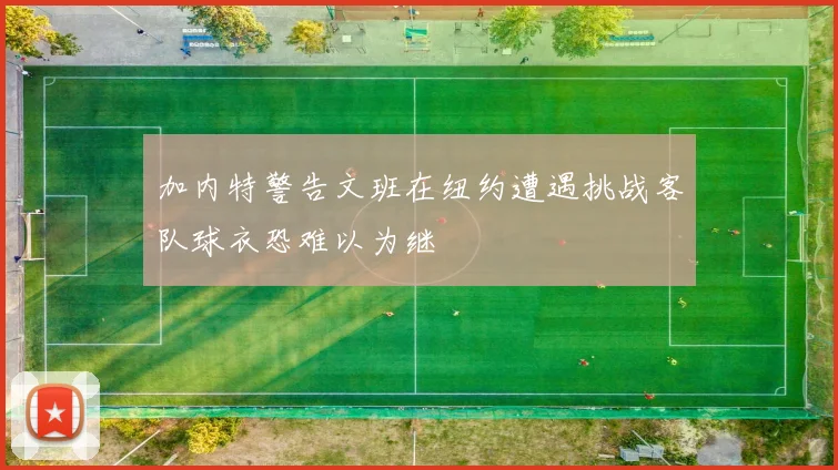 加内特警告文班在纽约遭遇挑战客队球衣恐难以为继