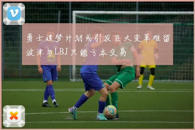 勇士追梦计划或引发巨大变革难留波津与LBJ只能亏本交易