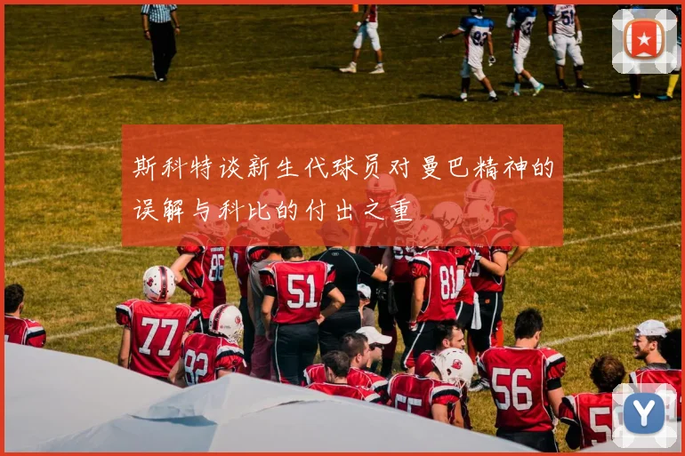 斯科特谈新生代球员对曼巴精神的误解与科比的付出之重