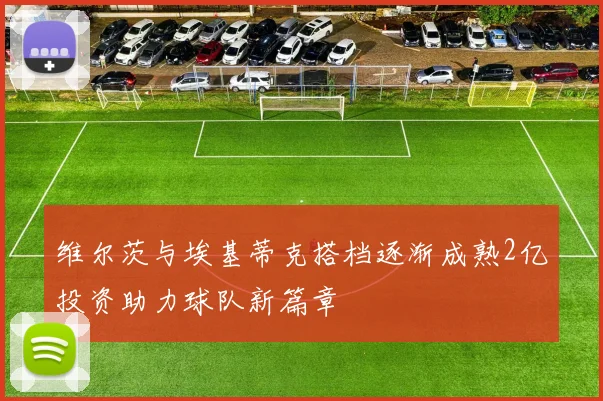 维尔茨与埃基蒂克搭档逐渐成熟2亿投资助力球队新篇章
