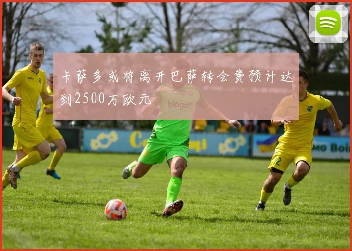 卡萨多或将离开巴萨转会费预计达到2500万欧元