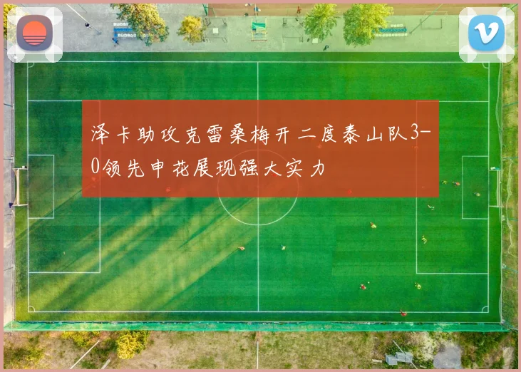 泽卡助攻克雷桑梅开二度泰山队3-0领先申花展现强大实力
